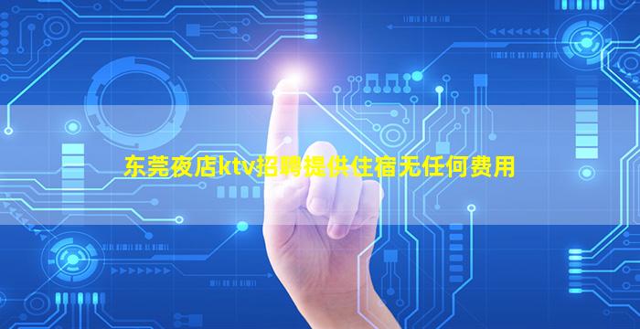 东莞夜店ktv招聘提供住宿无任何费用